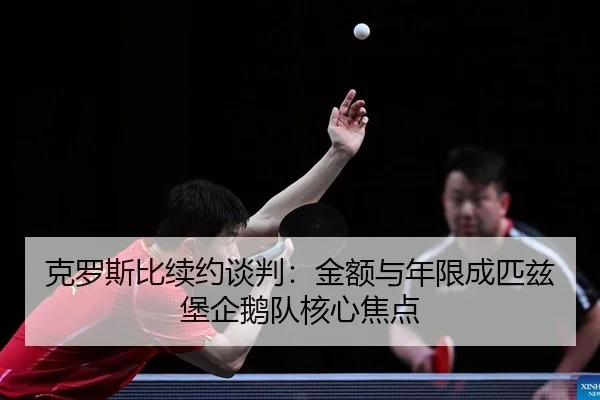 克罗斯比续约谈判：金额与年限成匹兹堡企鹅队核心焦点