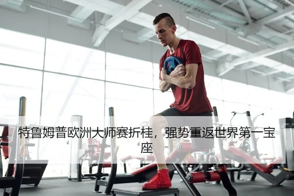 特鲁姆普欧洲大师赛折桂，强势重返世界第一宝座