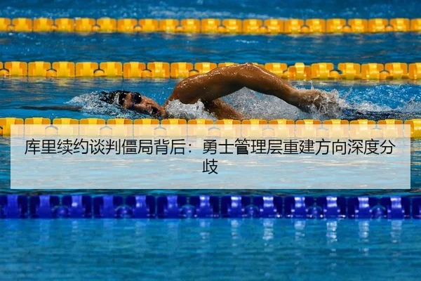 库里续约谈判僵局背后：勇士管理层重建方向深度分歧